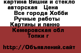 картина Вишни и стекло...авторская › Цена ­ 10 000 - Все города Хобби. Ручные работы » Картины и панно   . Кемеровская обл.,Топки г.